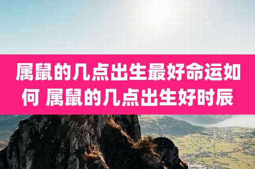 属鼠的几点出生最好命运如何 属鼠的几点出生好时辰