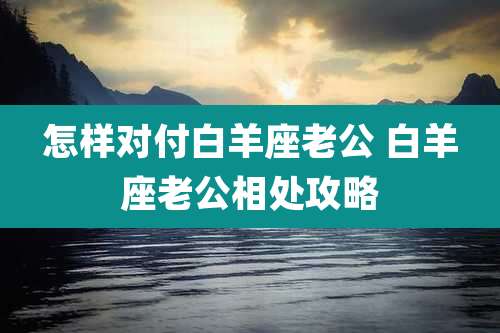 怎样对付白羊座老公 白羊座老公相处攻略