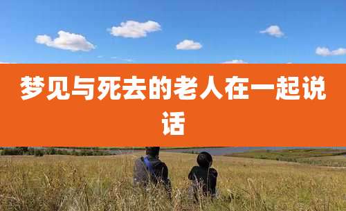 梦见与死去的老人在一起说话