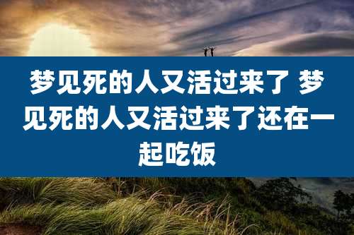 梦见死的人又活过来了 梦见死的人又活过来了还在一起吃饭
