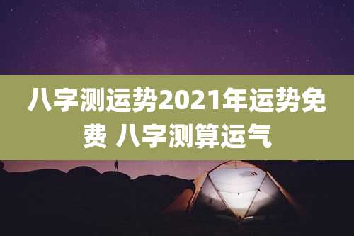八字测运势2021年运势免费 八字测算运气