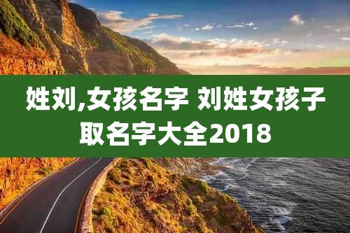 姓刘,女孩名字 刘姓女孩子取名字大全2018