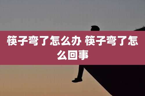 筷子弯了怎么办 筷子弯了怎么回事