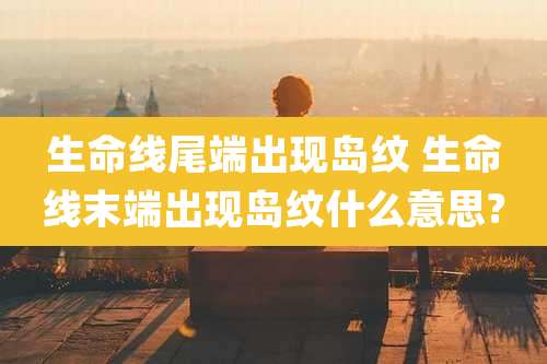 生命线尾端出现岛纹 生命线末端出现岛纹什么意思?