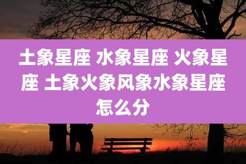 土象星座 水象星座 火象星座 土象火象风象水象星座怎么分