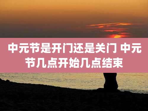 中元节是开门还是关门 中元节几点开始几点结束