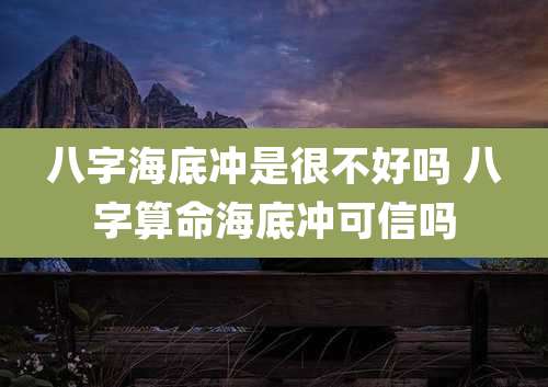 八字海底冲是很不好吗 八字算命海底冲可信吗