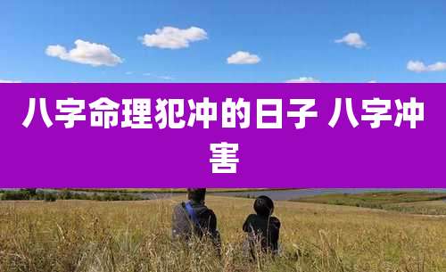 八字命理犯冲的日子 八字冲害