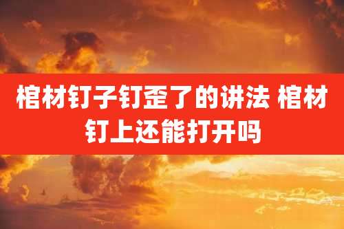 棺材钉子钉歪了的讲法 棺材钉上还能打开吗