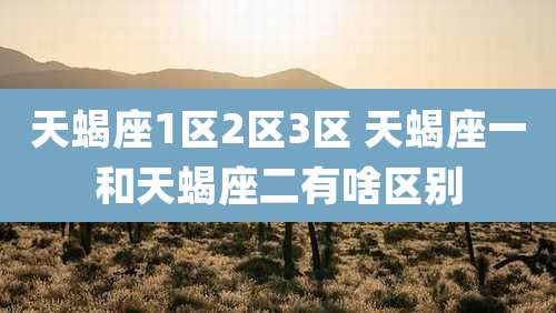 天蝎座1区2区3区 天蝎座一和天蝎座二有啥区别