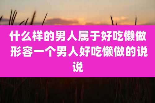 什么样的男人属于好吃懒做 形容一个男人好吃懒做的说说