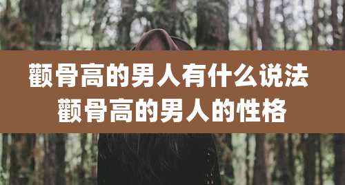 颧骨高的男人有什么说法 颧骨高的男人的性格