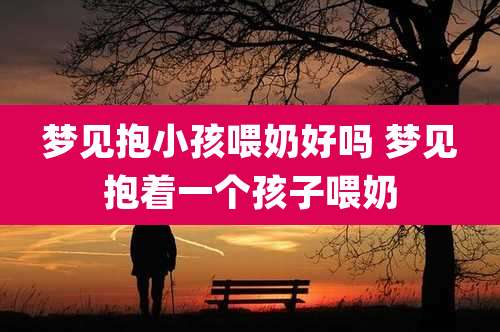 梦见抱小孩喂奶好吗 梦见抱着一个孩子喂奶