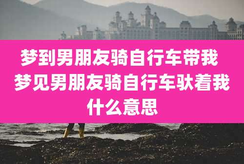 梦到男朋友骑自行车带我 梦见男朋友骑自行车驮着我什么意思