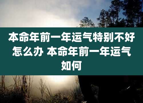 本命年前一年运气特别不好怎么办 本命年前一年运气如何