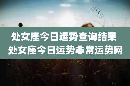 处女座今日运势查询结果 处女座今日运势非常运势网
