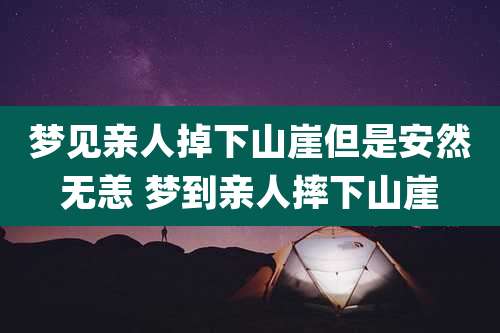梦见亲人掉下山崖但是安然无恙 梦到亲人摔下山崖