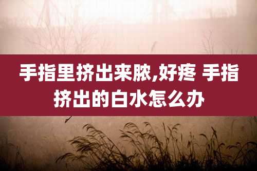手指里挤出来脓,好疼 手指挤出的白水怎么办