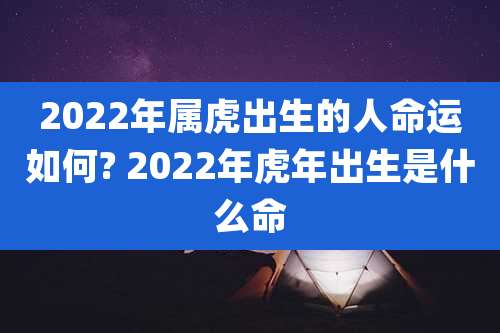 2022年属虎出生的人命运如何? 2022年虎年出生是什么命