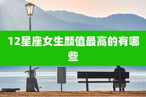 12星座女生颜值最高的有哪些