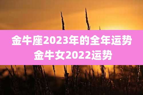 金牛座2023年的全年运势 金牛女2022运势