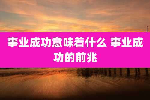 事业成功意味着什么 事业成功的前兆