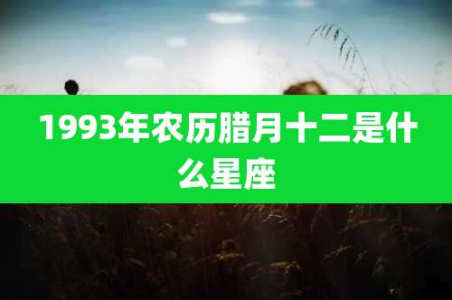 1993年农历腊月十二是什么星座