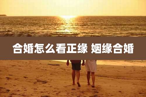合婚怎么看正缘 姻缘合婚