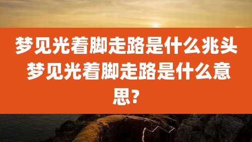 梦见光着脚走路是什么兆头 梦见光着脚走路是什么意思?