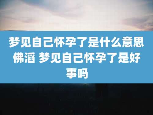 梦见自己怀孕了是什么意思佛滔 梦见自己怀孕了是好事吗