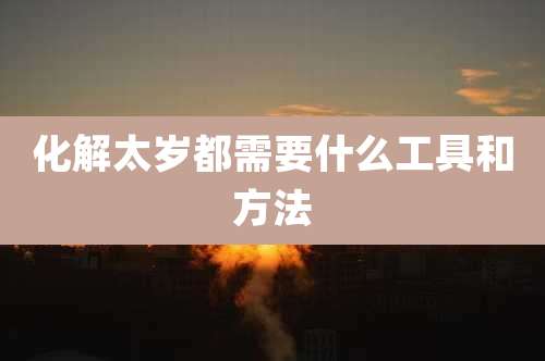 化解太岁都需要什么工具和方法