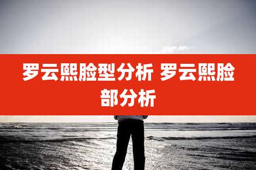罗云熙脸型分析 罗云熙脸部分析