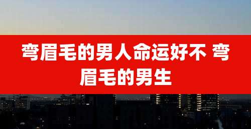 弯眉毛的男人命运好不 弯眉毛的男生