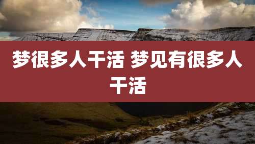 梦很多人干活 梦见有很多人干活