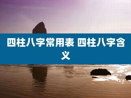四柱八字常用表 四柱八字含义