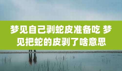 梦见自己剥蛇皮准备吃 梦见把蛇的皮剥了啥意思