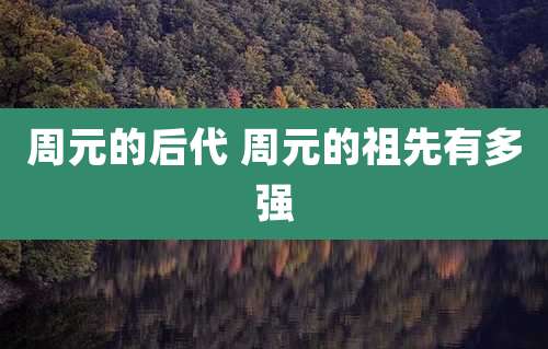 周元的后代 周元的祖先有多强