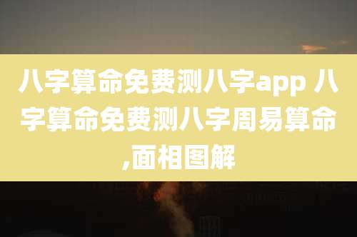 八字算命免费测八字app 八字算命免费测八字周易算命,面相图解