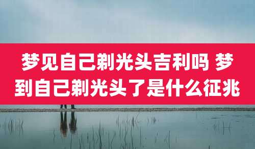 梦见自己剃光头吉利吗 梦到自己剃光头了是什么征兆