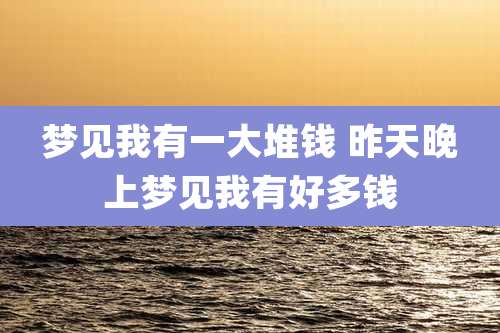 梦见我有一大堆钱 昨天晚上梦见我有好多钱