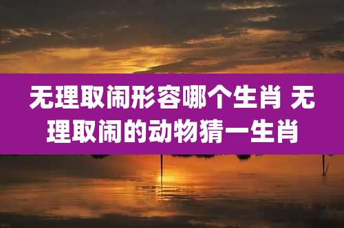 无理取闹形容哪个生肖 无理取闹的动物猜一生肖