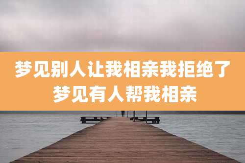 梦见别人让我相亲我拒绝了 梦见有人帮我相亲