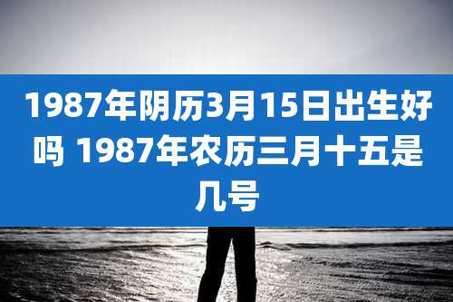 1987年阴历3月15日出生好吗 1987年农历三月十五是几号