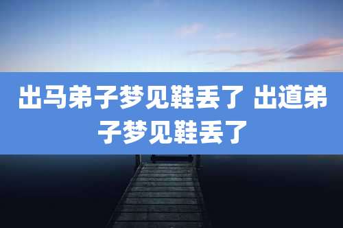 出马弟子梦见鞋丢了 出道弟子梦见鞋丢了