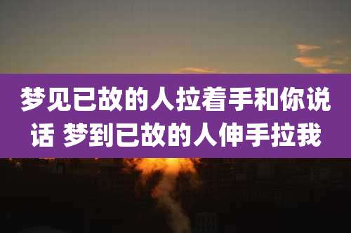 梦见已故的人拉着手和你说话 梦到已故的人伸手拉我