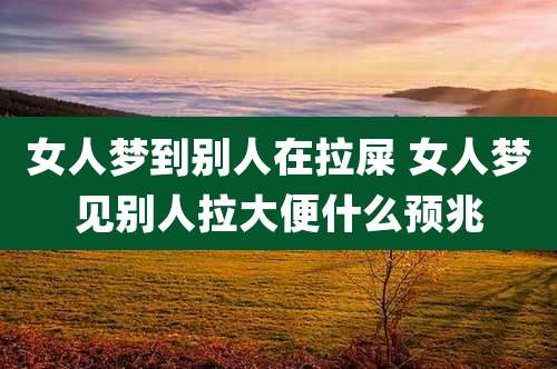 女人梦到别人在拉屎 女人梦见别人拉大便什么预兆
