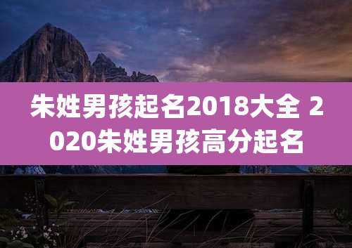 朱姓男孩起名2018大全 2020朱姓男孩高分起名