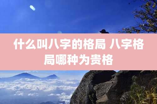 什么叫八字的格局 八字格局哪种为贵格