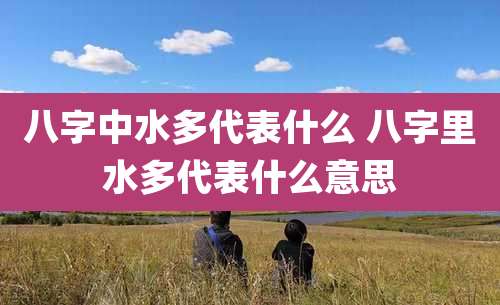 八字中水多代表什么 八字里水多代表什么意思