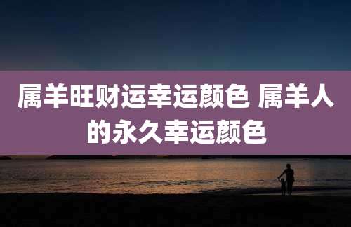 属羊旺财运幸运颜色 属羊人的永久幸运颜色